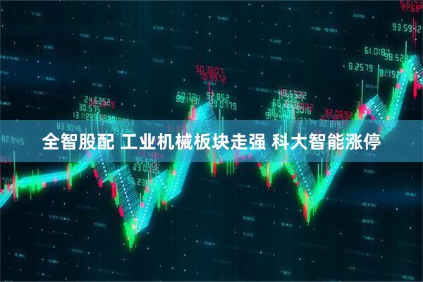 全智股配 工业机械板块走强 科大智能涨停
