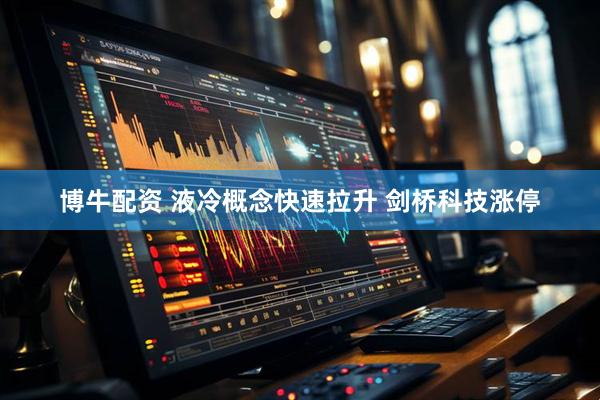 博牛配资 液冷概念快速拉升 剑桥科技涨停