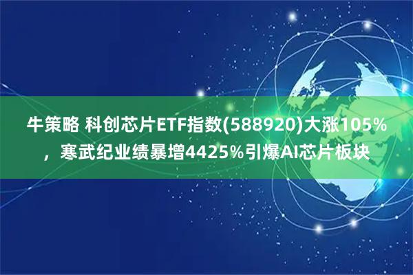 牛策略 科创芯片ETF指数(588920)大涨105%，寒武纪业绩暴增4425%引爆AI芯片板块
