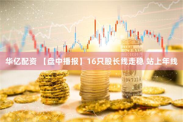 华亿配资 【盘中播报】16只股长线走稳 站上年线