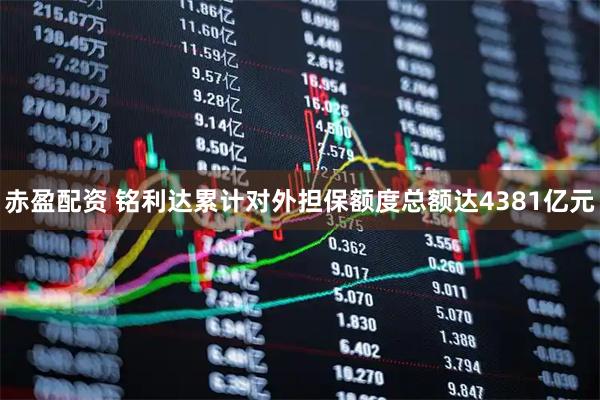 赤盈配资 铭利达累计对外担保额度总额达4381亿元