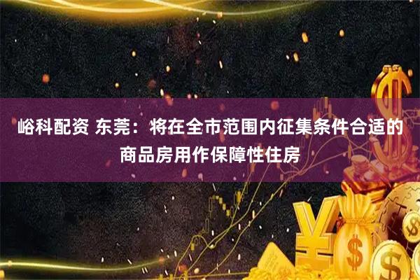 峪科配资 东莞：将在全市范围内征集条件合适的商品房用作保障性住房