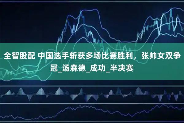 全智股配 中国选手斩获多场比赛胜利，张帅女双争冠_汤森德_成功_半决赛