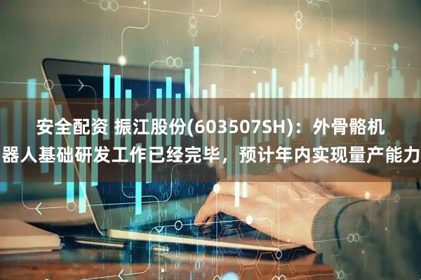 安全配资 振江股份(603507SH)：外骨骼机器人基础研发工作已经完毕，预计年内实现量产能力