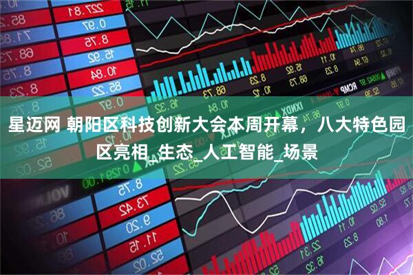 星迈网 朝阳区科技创新大会本周开幕，八大特色园区亮相_生态_人工智能_场景