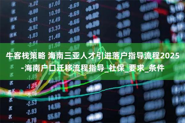 牛客栈策略 海南三亚人才引进落户指导流程2025-海南户口迁移流程指导_社保_要求_条件