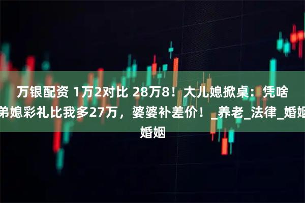 万银配资 1万2对比 28万8！大儿媳掀桌：凭啥弟媳彩礼比我多27万，婆婆补差价！_养老_法律_婚姻