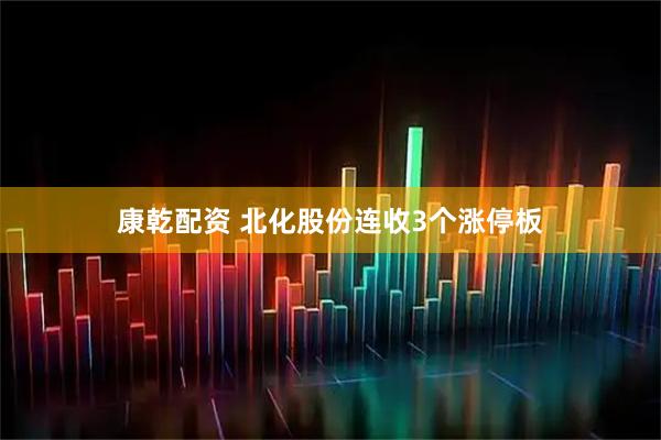 康乾配资 北化股份连收3个涨停板