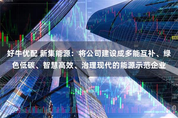 好牛优配 新集能源：将公司建设成多能互补、绿色低碳、智慧高效、治理现代的能源示范企业