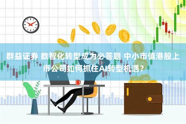 群益证券 数智化转型成为必答题 中小市值港股上市公司如何抓住AI转型机遇？