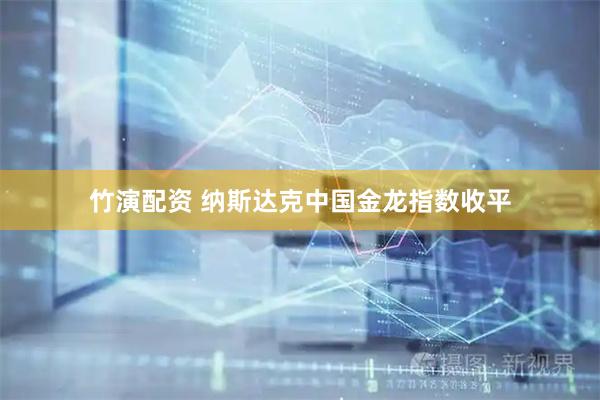 竹演配资 纳斯达克中国金龙指数收平