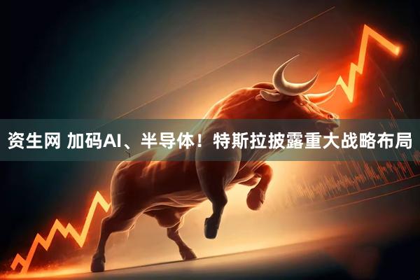 资生网 加码AI、半导体！特斯拉披露重大战略布局