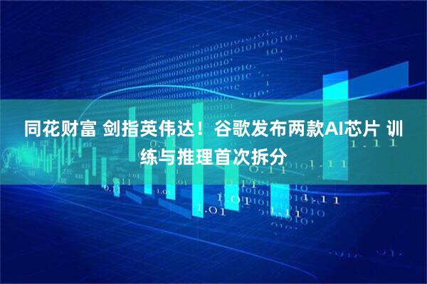 同花财富 剑指英伟达！谷歌发布两款AI芯片 训练与推理首次拆分