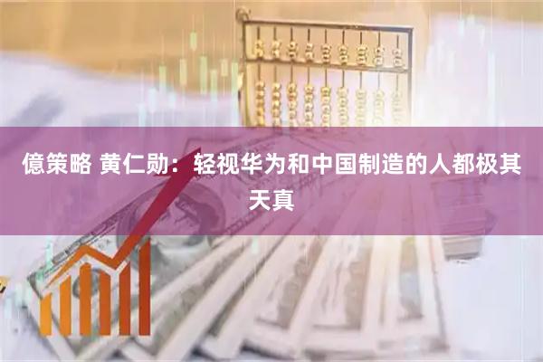 億策略 黄仁勋：轻视华为和中国制造的人都极其天真
