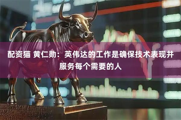 配资猫 黄仁勋：英伟达的工作是确保技术表现并服务每个需要的人