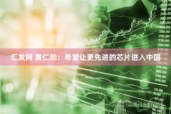 汇发网 黄仁勋：希望让更先进的芯片进入中国