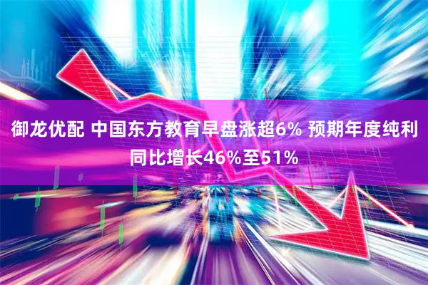 御龙优配 中国东方教育早盘涨超6% 预期年度纯利同比增长46%至51%
