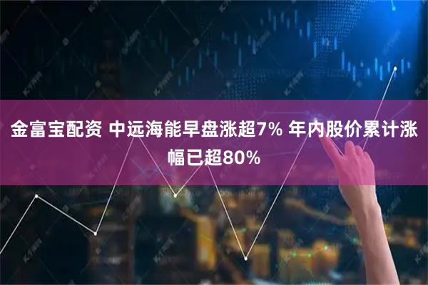 金富宝配资 中远海能早盘涨超7% 年内股价累计涨幅已超80%