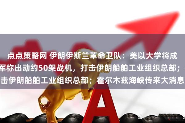 点点策略网 伊朗伊斯兰革命卫队：美以大学将成“合法袭击目标”！以军称出动约50架战机，打击伊朗船舶工业组织总部；霍尔木兹海峡传来大消息
