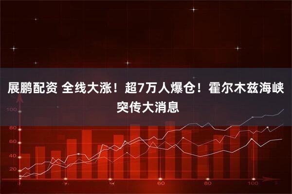 展鹏配资 全线大涨！超7万人爆仓！霍尔木兹海峡 突传大消息
