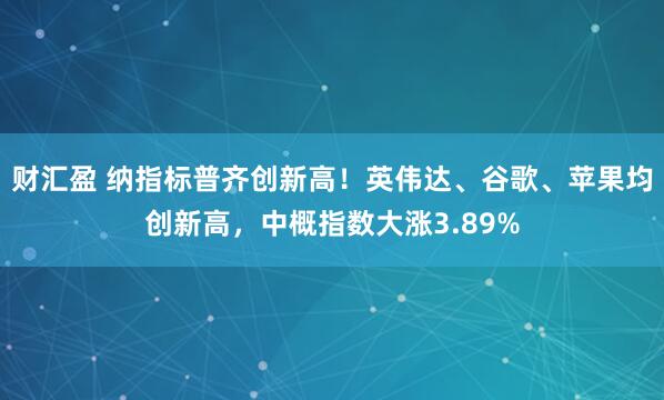 财汇盈 纳指标普齐创新高！英伟达、谷歌、苹果均创新高，中概指数大涨3.89%
