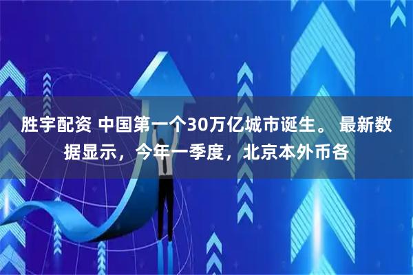 胜宇配资 中国第一个30万亿城市诞生。 最新数据显示，今年一季度，北京本外币各