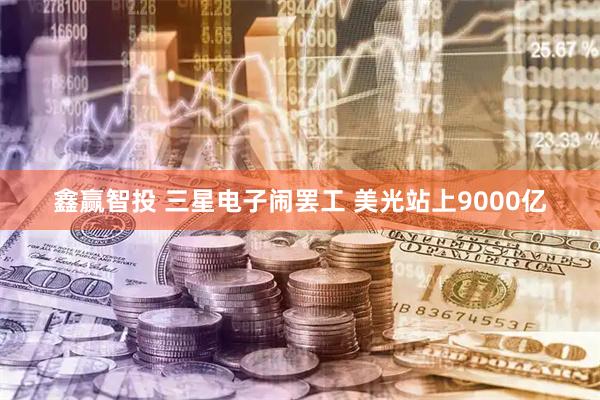 鑫赢智投 三星电子闹罢工 美光站上9000亿