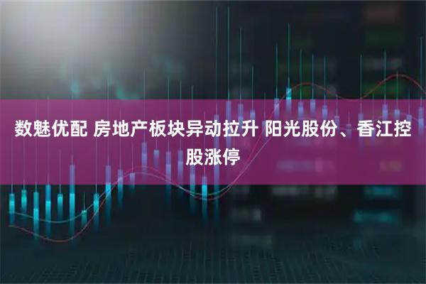 数魅优配 房地产板块异动拉升 阳光股份、香江控股涨停