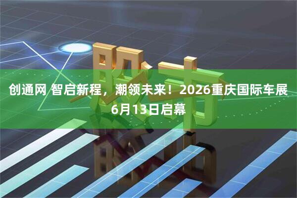创通网 智启新程，潮领未来！2026重庆国际车展6月13日启幕
