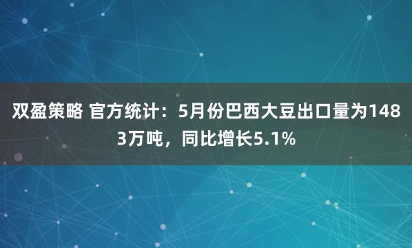 双盈策略 官方统计：5月份巴西大豆出口量为1483万吨，同比增长5.1%