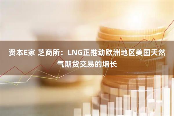 资本E家 芝商所：LNG正推动欧洲地区美国天然气期货交易的增长