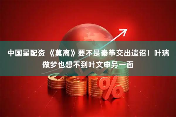 中国星配资 《莫离》要不是秦筝交出遗诏！叶璃做梦也想不到叶文申另一面