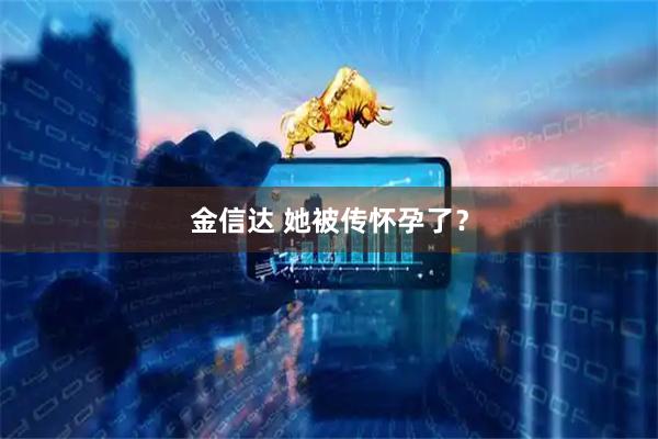 金信达 她被传怀孕了？