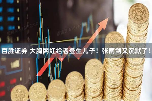 百胜证券 大胸网红给老登生儿子！张雨剑又沉默了！