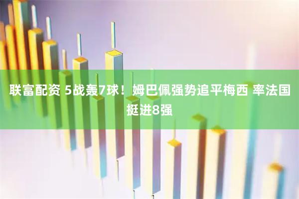 联富配资 5战轰7球！姆巴佩强势追平梅西 率法国挺进8强