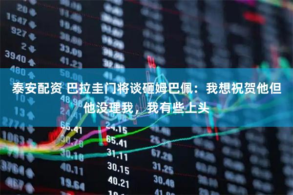 泰安配资 巴拉圭门将谈砸姆巴佩：我想祝贺他但他没理我，我有些上头