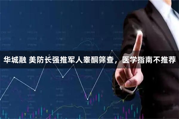 华城融 美防长强推军人睾酮筛查，医学指南不推荐