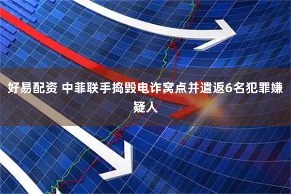 好易配资 中菲联手捣毁电诈窝点并遣返6名犯罪嫌疑人