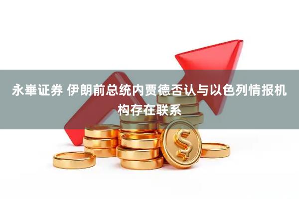 永崋证券 伊朗前总统内贾德否认与以色列情报机构存在联系