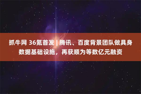 抓牛网 36氪首发 | 腾讯、百度背景团队做具身数据基础设施，再获顺为等数亿元融资