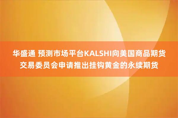 华盛通 预测市场平台KALSHI向美国商品期货交易委员会申请推出挂钩黄金的永续期货