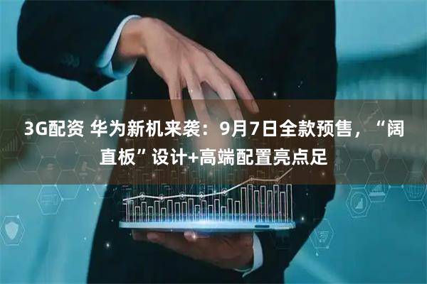 3G配资 华为新机来袭：9月7日全款预售，“阔直板”设计+高端配置亮点足
